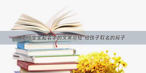 要给宝宝起名字的文案简短 给孩子取名的段子