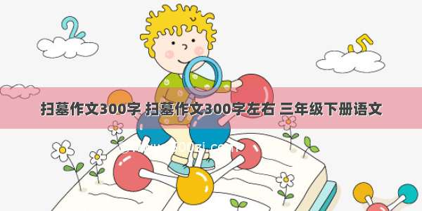 扫墓作文300字 扫墓作文300字左右 三年级下册语文