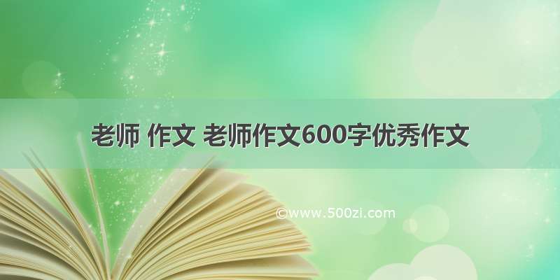 老师 作文 老师作文600字优秀作文