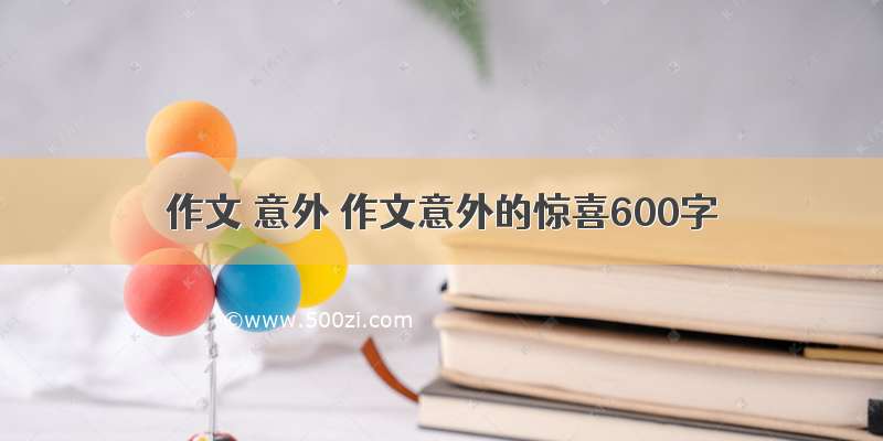 作文 意外 作文意外的惊喜600字