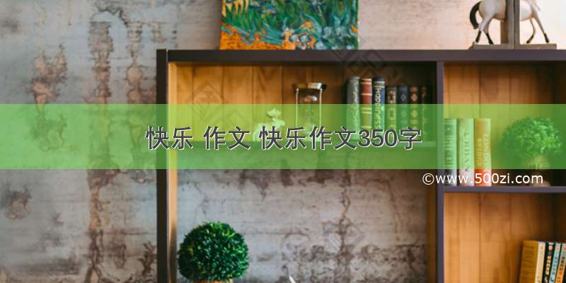 快乐 作文 快乐作文350字