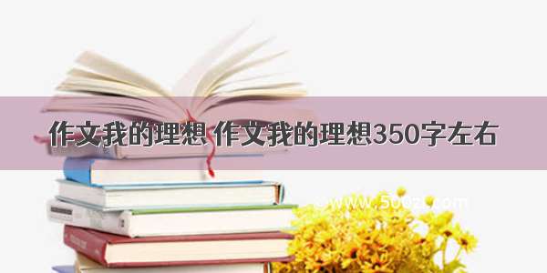 作文我的理想 作文我的理想350字左右