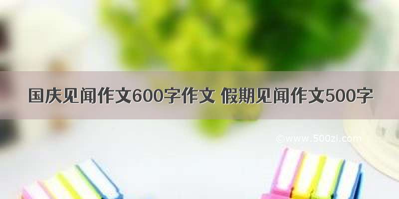 国庆见闻作文600字作文 假期见闻作文500字