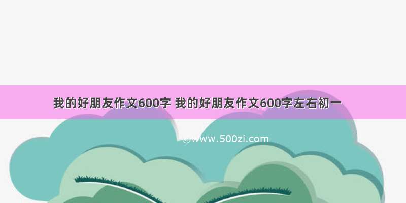 我的好朋友作文600字 我的好朋友作文600字左右初一