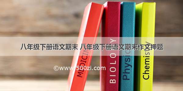 八年级下册语文期末 八年级下册语文期末作文押题