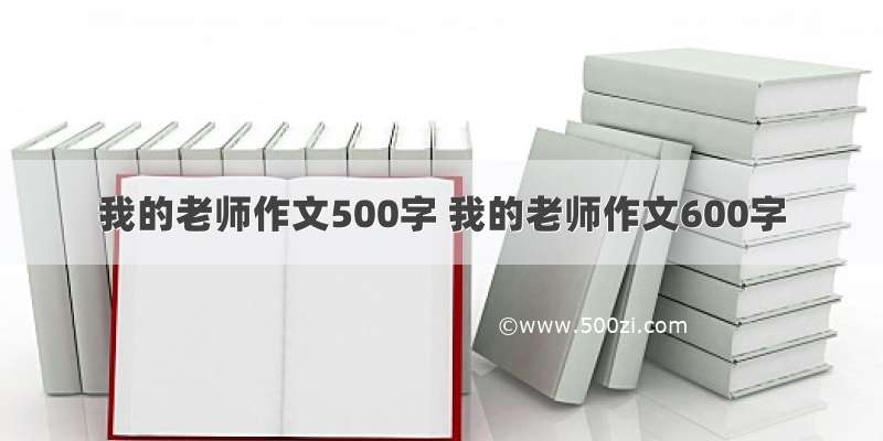 我的老师作文500字 我的老师作文600字