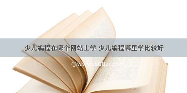 少儿编程在哪个网站上学 少儿编程哪里学比较好