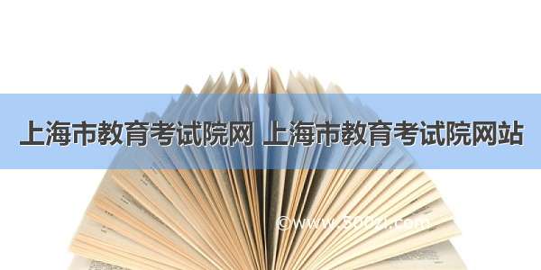 上海市教育考试院网 上海市教育考试院网站