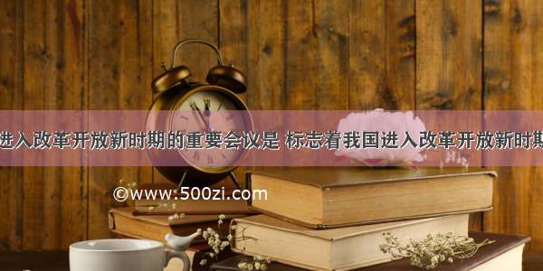 标志着我国进入改革开放新时期的重要会议是 标志着我国进入改革开放新时期的重要会议