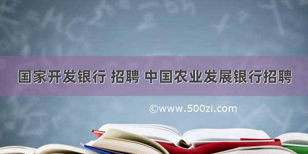 国家开发银行 招聘 中国农业发展银行招聘