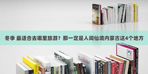 冬季 最适合去哪里旅游？那一定是人间仙境内蒙古这4个地方