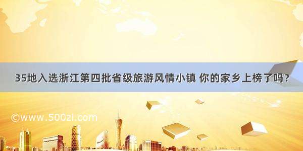 35地入选浙江第四批省级旅游风情小镇 你的家乡上榜了吗？