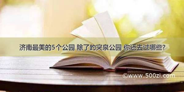 济南最美的5个公园 除了趵突泉公园 你还去过哪些？