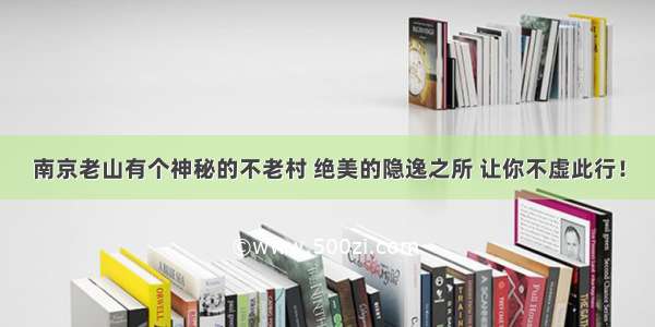 南京老山有个神秘的不老村 绝美的隐逸之所 让你不虚此行！