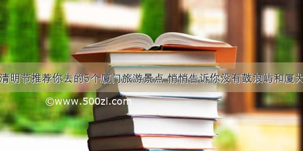 清明节推荐你去的5个厦门旅游景点 悄悄告诉你没有鼓浪屿和厦大