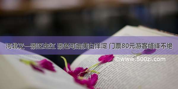 河北又一景区走红 景色可媲美白洋淀 门票80元游客络绎不绝