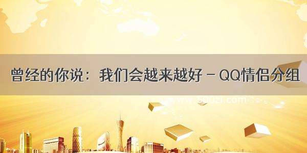 曾经的你说：我们会越来越好 - QQ情侣分组