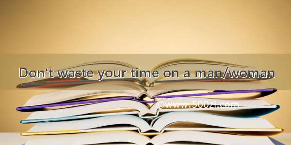 Don‘t waste your time on a man/woman