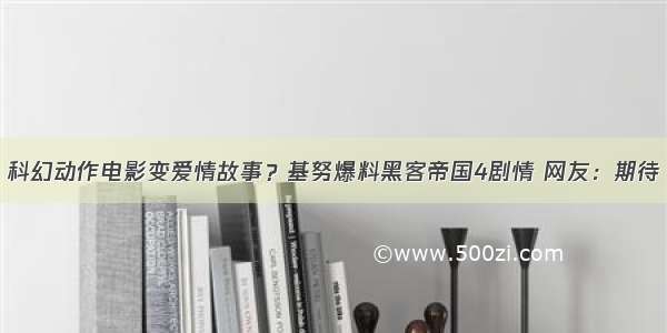 科幻动作电影变爱情故事？基努爆料黑客帝国4剧情 网友：期待