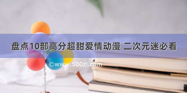 盘点10部高分超甜爱情动漫 二次元迷必看