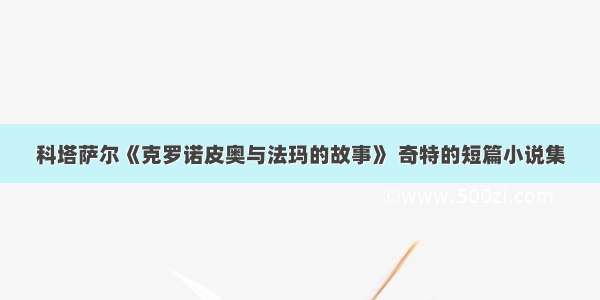 科塔萨尔《克罗诺皮奥与法玛的故事》 奇特的短篇小说集