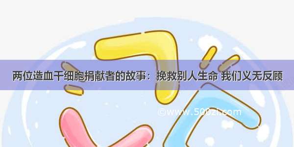 两位造血干细胞捐献者的故事：挽救别人生命 我们义无反顾