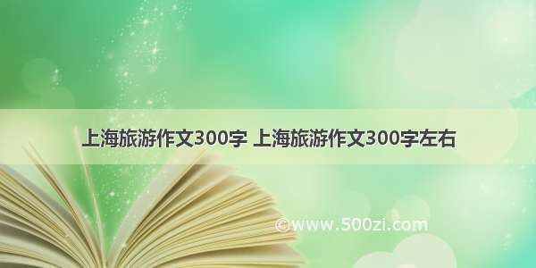 上海旅游作文300字 上海旅游作文300字左右