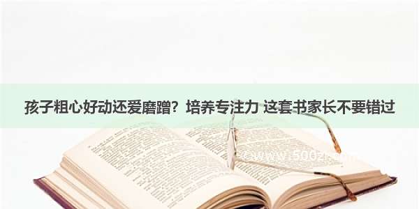 孩子粗心好动还爱磨蹭？培养专注力 这套书家长不要错过