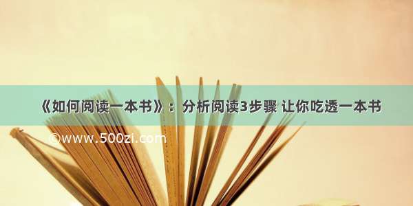 《如何阅读一本书》：分析阅读3步骤 让你吃透一本书