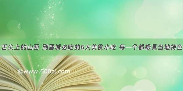 舌尖上的山西 到晋城必吃的6大美食小吃 每一个都极具当地特色