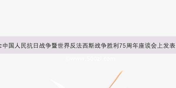 习近平在纪念中国人民抗日战争暨世界反法西斯战争胜利75周年座谈会上发表的重要讲话在