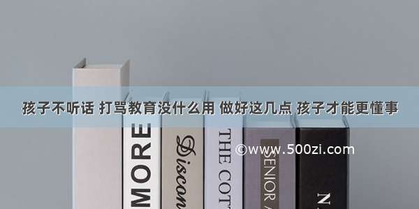 孩子不听话 打骂教育没什么用 做好这几点 孩子才能更懂事