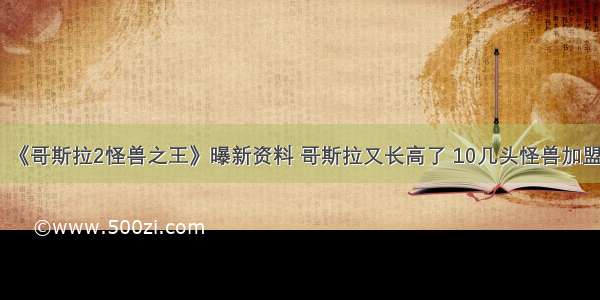 《哥斯拉2怪兽之王》曝新资料 哥斯拉又长高了 10几头怪兽加盟