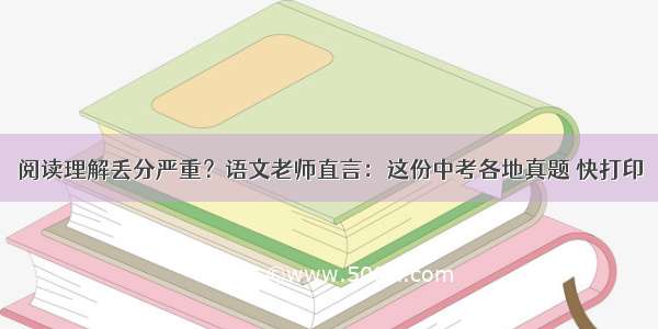 阅读理解丢分严重？语文老师直言：这份中考各地真题 快打印