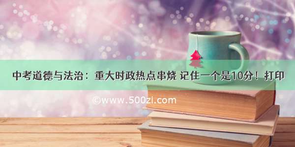 中考道德与法治：重大时政热点串烧 记住一个是10分！打印