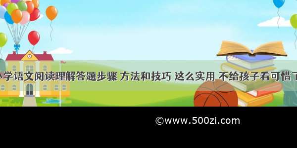 小学语文阅读理解答题步骤 方法和技巧 这么实用 不给孩子看可惜了！