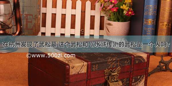在杭州发现了武松墓 这个武松和《水浒传》的武松是一个人吗？