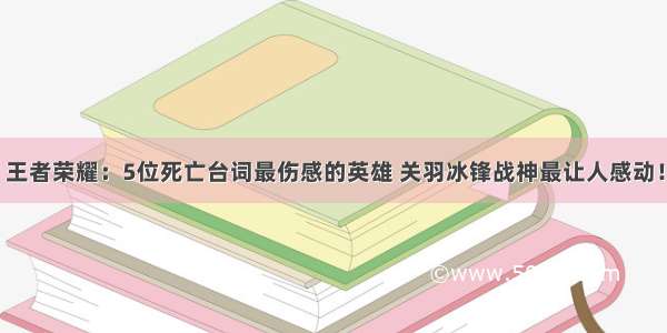 王者荣耀：5位死亡台词最伤感的英雄 关羽冰锋战神最让人感动！