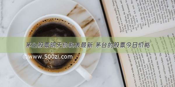 茅台股票明天价格表最新 茅台的股票今日价格