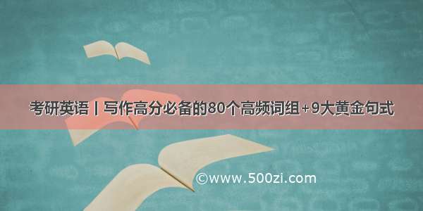 考研英语丨写作高分必备的80个高频词组+9大黄金句式