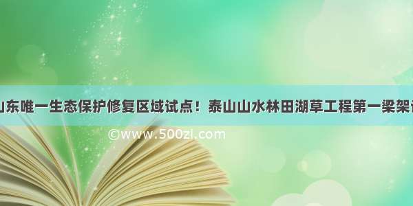 山东唯一生态保护修复区域试点！泰山山水林田湖草工程第一梁架设