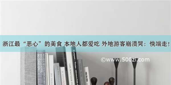 浙江最“恶心”的美食 本地人都爱吃 外地游客崩溃哭：快端走！