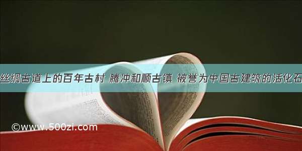 丝绸古道上的百年古村 腾冲和顺古镇 被誉为中国古建筑的活化石