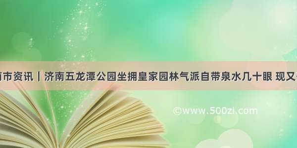 济南市资讯｜济南五龙潭公园坐拥皇家园林气派自带泉水几十眼 现又开放