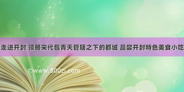 走进开封 领略宋代包青天管辖之下的都城 品尝开封特色美食小吃