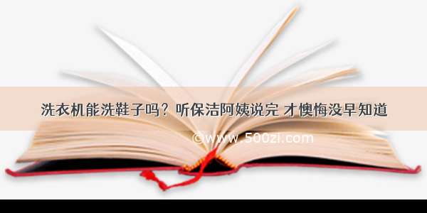 洗衣机能洗鞋子吗？听保洁阿姨说完 才懊悔没早知道