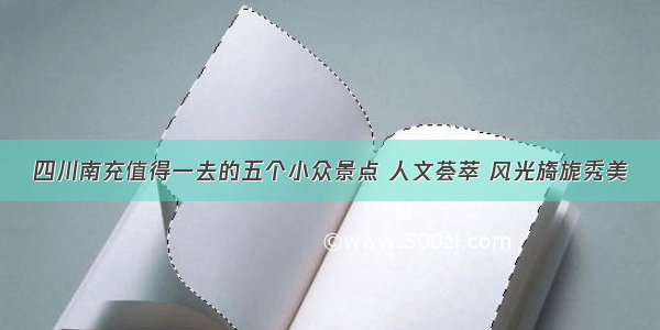 四川南充值得一去的五个小众景点 人文荟萃 风光旖旎秀美