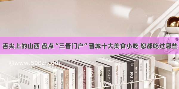 舌尖上的山西 盘点“三晋门户”晋城十大美食小吃 您都吃过哪些