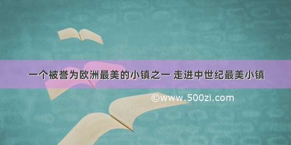 一个被誉为欧洲最美的小镇之一 走进中世纪最美小镇