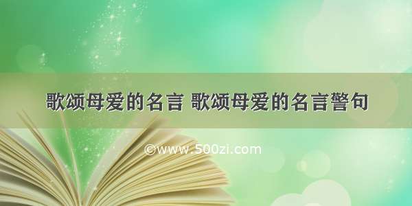 歌颂母爱的名言 歌颂母爱的名言警句